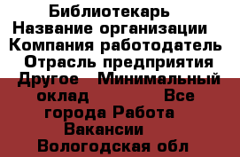 Библиотекарь › Название организации ­ Компания-работодатель › Отрасль предприятия ­ Другое › Минимальный оклад ­ 18 000 - Все города Работа » Вакансии   . Вологодская обл.